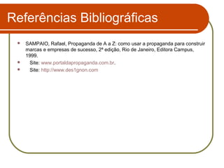 Referências Bibliográficas
SAMPAIO, Rafael, Propaganda de A a Z: como usar a propaganda para construir
marcas e empresas de sucesso, 2ª edição, Rio de Janeiro, Editora Campus,
1999.

Site: www.portaldapropaganda.com.br.

Site: http://www.des1gnon.com


 