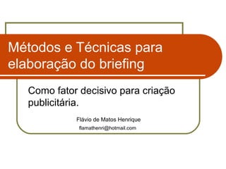 Métodos e Técnicas para
elaboração do briefing
Como fator decisivo para criação
publicitária.
Flávio de Matos Henrique
flamathenri@hotmail.com

 