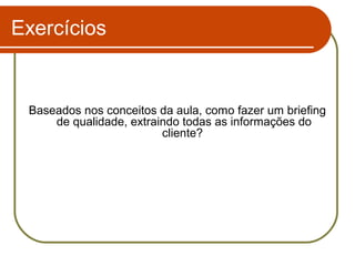 Exercícios

Baseados nos conceitos da aula, como fazer um briefing
de qualidade, extraindo todas as informações do
cliente?

 