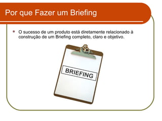 Por que Fazer um Briefing


O sucesso de um produto está diretamente relacionado à
construção de um Briefing completo, claro e objetivo.

 