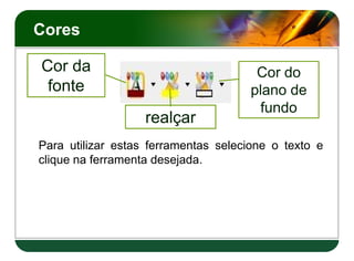 Cores
Cor da
fonte
realçar
Cor do
plano de
fundo
Para utilizar estas ferramentas selecione o texto e
clique na ferramenta desejada.
 