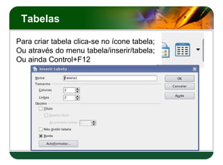 Tabelas
Para criar tabela clica-se no ícone tabela;
Ou através do menu tabela/inserir/tabela;
Ou ainda Control+F12
 