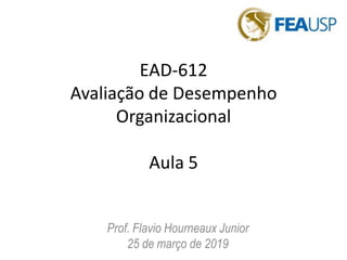 Prof. Flavio Hourneaux Junior
25 de março de 2019
EAD-612
Avaliação de Desempenho
Organizacional
Aula 5
 