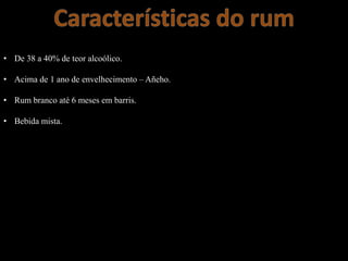 • De 38 a 40% de teor alcoólico.
• Acima de 1 ano de envelhecimento – Añeho.
• Rum branco até 6 meses em barris.
• Bebida mista.
 