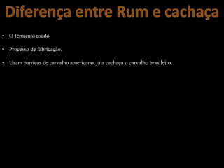 • O fermento usado.
• Processo de fabricação.
• Usam barricas de carvalho americano, já a cachaça o carvalho brasileiro.
 
