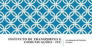 Levantamento de Potências
(Cargas)
INSTITUTO DE TRANSPORTES E
COMUNICAÇÕES - ITC
 