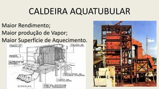CALDEIRA AQUATUBULAR
Maior Rendimento;
Maior produção de Vapor;
Maior Superfície de Aquecimento.
 
