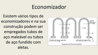 Economizador
Existem vários tipos de
economizadores e na sua
construção podem ser
empregados tubos de
aço maleável ou tubos
de aço fundido com
aletas.
 
