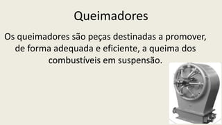 Queimadores
Os queimadores são peças destinadas a promover,
de forma adequada e eficiente, a queima dos
combustíveis em suspensão.
 