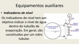 Equipamentos auxiliares
• Indicadores de nível
Os indicadores de nível tem por
objetivo indicar o nível de água
dentro do tubulão de
evaporação. Em geral, são
constituídos por um vidro
tubular.
 