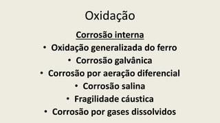 Oxidação
Corrosão interna
• Oxidação generalizada do ferro
• Corrosão galvânica
• Corrosão por aeração diferencial
• Corrosão salina
• Fragilidade cáustica
• Corrosão por gases dissolvidos
 