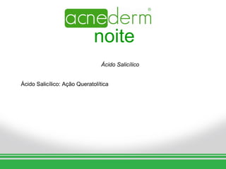 noite
                                 Ácido Salicílico


Ácido Salicílico: Ação Queratolítica
 