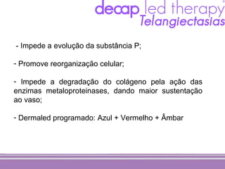 - Impede a evolução da substância P;

- Promove reorganização celular;

- Impede a degradação do colágeno pela ação das
enzimas metaloproteinases, dando maior sustentação
ao vaso;

- Dermaled programado: Azul + Vermelho + Âmbar
 