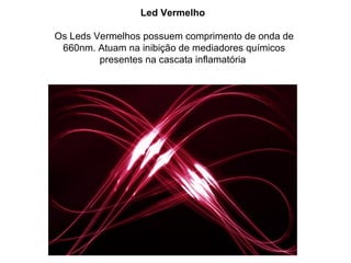 Led Vermelho

Os Leds Vermelhos possuem comprimento de onda de
 660nm. Atuam na inibição de mediadores químicos
         presentes na cascata inflamatória
 