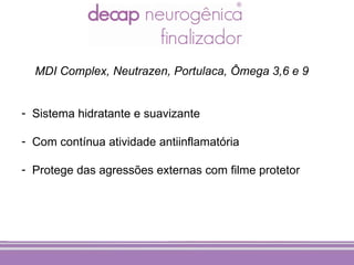 MDI Complex, Neutrazen, Portulaca, Ômega 3,6 e 9


- Sistema hidratante e suavizante

- Com contínua atividade antiinflamatória

- Protege das agressões externas com filme protetor
 