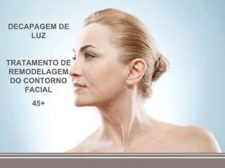 DECAPAGEM DE
    LUZ


TRATAMENTO DE
 REMODELAGEM
 DO CONTORNO
    FACIAL
     45+
 