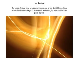 Led Âmbar

Os Leds Âmbar têm um comprimento de onda de 590nm. Atua
no estímulo de colágeno. Aumenta a circulação e os nutrientes
                         para a pele
 