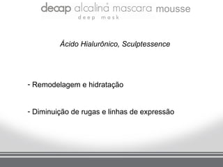 mousse


         Ácido Hialurônico, Sculptessence




- Remodelagem e hidratação


- Diminuição de rugas e linhas de expressão
 