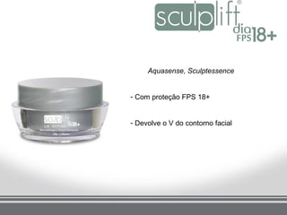 Aquasense, Sculptessence


- Com proteção FPS 18+


- Devolve o V do contorno facial
 