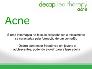 Acne
É uma inflamação no folículo pilossebáceo e inicialmente
    se caracteriza pela formação de um comedão

       Ocorre com maior frequência em jovens e
    adolescentes, podendo evoluir para a fase adulta
 
