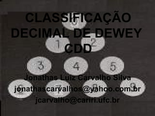 CLASSIFICAÇÃO DECIMAL DE DEWEY  CDD Jonathas Luiz Carvalho Silva [email_address] [email_address] 