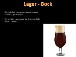 • São mais fortes, robustas e geralmente mais
alcoólicas que as pilsen.
• São cervejas escuras, que vão do avermelhado
para o castanho.
 