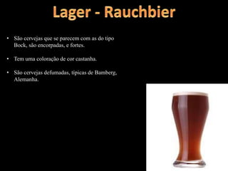 • São cervejas que se parecem com as do tipo
Bock, são encorpadas, e fortes.
• Tem uma coloração de cor castanha.
• São cervejas defumadas, típicas de Bamberg,
Alemanha.
 