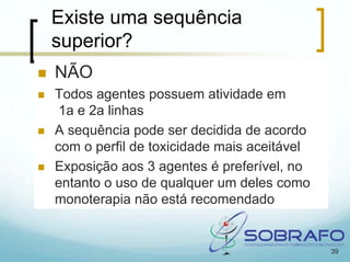 Existe uma sequência
superior?
NÃO
Todos agentes possuem atividade em
 1a e 2a linhas
A sequência pode ser decidida de acordo
com o perfil de toxicidade mais aceitável
Exposição aos 3 agentes é preferível, no
entanto o uso de qualquer um deles como
monoterapia não está recomendado


                                            39
 