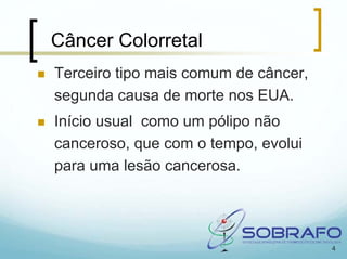 Câncer Colorretal
Terceiro tipo mais comum de câncer,
segunda causa de morte nos EUA.
Início usual como um pólipo não
canceroso, que com o tempo, evolui
para uma lesão cancerosa.




                                      4
 