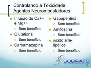 Controlando a Toxicidade
Agentes Neuromoduladores
Infusão de Ca++   Gabapentina
e Mg++              Sem benefício
  Sem benefício   Amifostina
Glutationa          Sem benefício
  Sem benefício   Acido alfa-
Carbamazepina     lipólico
  Sem benefício     Sem benefício


                                    59
 