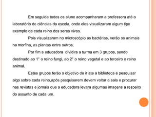 	Depois de observarem a educadora começa a perguntar o que tem naquele espaço que chamou atenção deles, podem surgir algumas perguntas como: Será que todas as coisas aqui estão vivas?