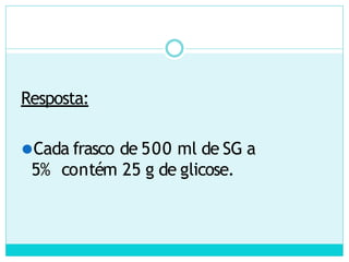 Resposta:
⚫Cada frasco de 500 ml de SG a
5% contém 25 g de glicose.
 