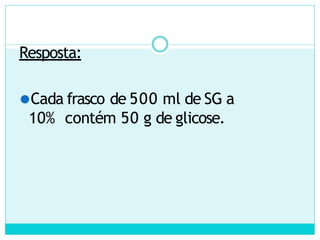 Resposta:
⚫Cada frasco de 500 ml de SG a
10% contém 50 g de glicose.
 