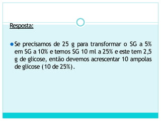 Resposta:
⚫Se precisamos de 25 g para transformar o SG a 5%
em SG a 10% e temos SG 10 ml a 25% e este tem 2,5
g de glicose, então devemos acrescentar 10 ampolas
de glicose (10 de 25%).
 