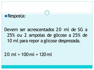 ⚫Resposta:
Devem ser acrescentados 20 ml de SG a
25% ou 2 ampolas de glicose a 25% de
10 ml para repor a glicose desprezada.
20 ml + 100ml = 120ml
 