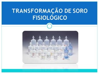 TRANSFORMAÇÃO DE SORO
FISIOLÓGICO
 