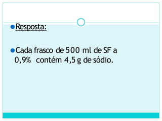 ⚫Resposta:
⚫Cada frasco de 500 ml de SF a
0,9% contém 4,5 g de sódio.
 