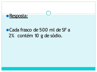 ⚫Resposta:
⚫Cada frasco de 500 ml de SF a
2% contém 10 g de sódio.
 