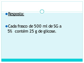 ⚫Resposta:
⚫Cada frasco de 500 ml de SG a
5% contém 25 g de glicose.
 