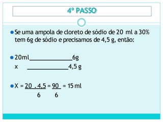4º PASSO
⚫Se uma ampola de cloreto de sódio de 20 ml a 30%
tem 6g de sódio e precisamos de 4,5 g, então:
⚫20ml 6g
x 4,5 g
⚫X = 20 .4,5 = 90 = 15 ml
6 6
 
