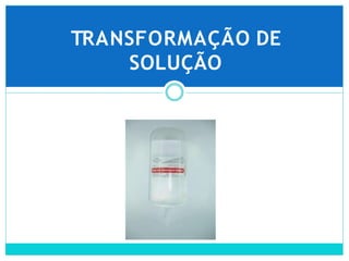 TRANSFORMAÇÃO DE
SOLUÇÃO
 