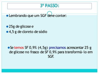 3º PASSO:
⚫Lembrando que um SGF deve conter:
⚫25g de glicose e
⚫4,5 g de cloreto de sódio
⚫Setemos SF 0,9% (4,5g) precisamos acrescentar 25 g
de glicose no frasco de SF 0,9% para transformá-lo em
SGF
.
 