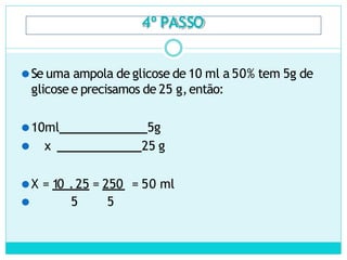 4º PASSO
⚫Se uma ampola de glicose de 10 ml a 50% tem 5g de
glicose e precisamos de 25 g,então:
⚫10ml 5g
⚫ x 25 g
⚫X = 10 .25 = 250 = 50 ml
⚫ 5 5
 
