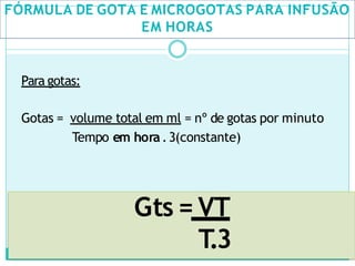 FÓRMULA DE GOTA E MICROGOTAS PARA INFUSÃO
EM HORAS
Para gotas:
Gotas = volume total em ml = nº de gotas por minuto
Tempo em hora.3(constante)
Gts = VT
T
.3
 