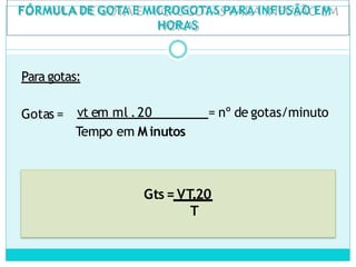 FÓRMULA DE GOTA E MICROGOTAS PARA INFUSÃO EM
HORAS
Para gotas:
Gotas = vt em ml .20 = nº de gotas/minuto
Tempo em M inutos
Gts= VT.20
T
 