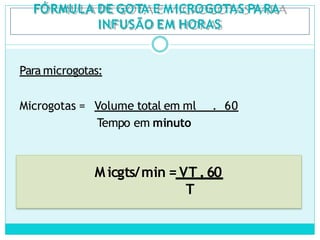 FÓRMULA DE GOTA E M ICROGOTAS PARA
INFUSÃO EM HORAS
Para microgotas:
Microgotas = Volume total em ml . 60
Tempo em minuto
Micgts/min = VT .60
T
 
