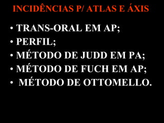 INCIDÊNCIAS P/ ATLAS E ÁXIS   TRANS-ORAL EM AP; PERFIL; MÉTODO DE JUDD EM PA; MÉTODO DE FUCH EM AP; MÉTODO DE OTTOMELLO. 