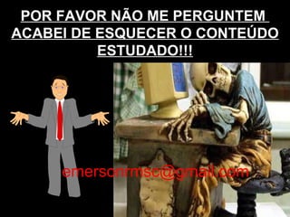 POR FAVOR NÃO ME PERGUNTEM  ACABEI DE ESQUECER O CONTEÚDO ESTUDADO!!! [email_address] 