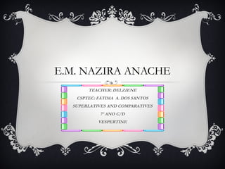 E.M. NAZIRA ANACHE
TEACHER: DELZIENE
CSPTEC: FÁTIMA A. DOS SANTOS
SUPERLATIVES AND COMPARATIVES
7º ANO C/D
VESPERTINE
 