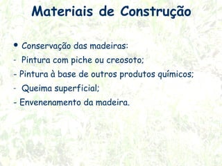 Materiais de Construção
 Conservação
-

das madeiras:

Pintura com piche ou creosoto;

- Pintura à base de outros produtos químicos;
-

Queima superficial;

- Envenenamento da madeira.

 